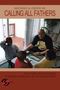 Title: CALLING ALL FATHERS: Any male can be a dad; it takes a special man to be a father!, Author: Michael A. Green Sr.