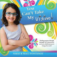 Title: You Can't Take My Vision!: Finding Purpose Through the Pain: A Child's Journey To Change the World, Author: Nikki and Maci Fontenot