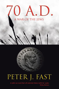 Title: 70 A.D.: A War of the Jews, Author: Peter J. Fast