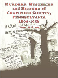 Title: Murders, Mysteries and History of Crawford County, Pennsylvania 1800 - 1956, Author: Don Hilton