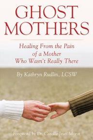 Title: Ghost Mothers: Healing From the Pain of a Mother Who Wasn't Really There, Author: Kathryn Rudlin