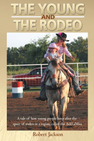 Title: The Young and The Rodeo: A tale of how young people keep alive the sport of rodeo in the region called the ArklaMiss, Author: Robert Jackson