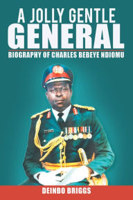 Title: A JOLLY GENTLE GENERAL: BIOGRAPHY OF CHARLES BEBEYE NDIOMU, Author: DEINBO BRIGGS