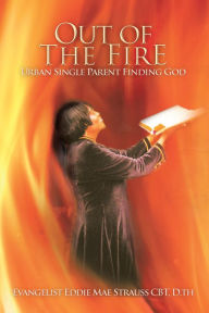 Title: Out of the Fire: Urban Single Parent Finding God, Author: Evangelist Eddie Mae Strauss CBT