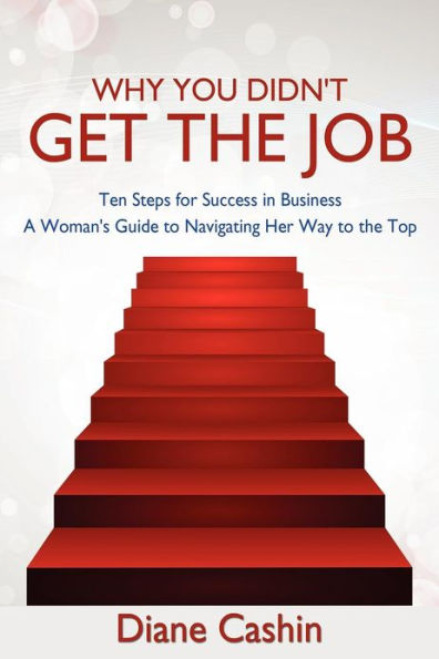 Why You Didn't Get the Job!: Ten Steps for Success Business a Woman's Guide to Navigating Her Way Top