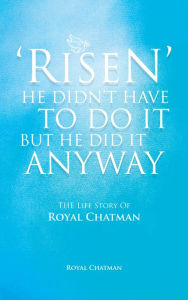 Title: 'Risen' He Didn't Have to Do It but He Did It Anyway: The Life Story of Royal Chatman, Author: Royal Chatman