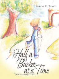 Title: Half a Bucket at a Time: Twice as many trips, Author: Lorenz E Travis