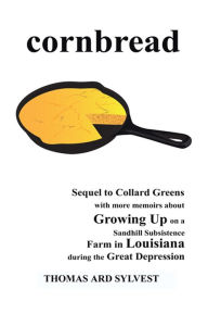 Title: Cornbread: Sequel to Collard Greens with more memoirs about Growing Up on a Sandhill Subsistence Farm in Louisiana during the Great Depression, Author: Thomas Ard Sylvest