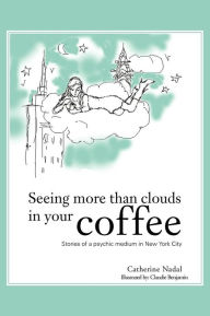 Title: Seeing More Than Clouds in Your Coffee: Stories of a Psychic Medium in New York City, Author: Catherine Nadal