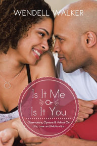 Title: Is It Me Or Is It You: Observations, Opinions & Advice On Life, Love and Relationships, Author: Wendell Walker