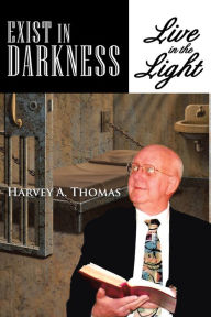 Title: Exist in Darkness: Live in the Light, Author: Harvey A. Thomas