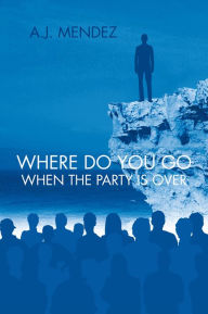 Title: WHERE DO YOU GO WHEN THE PARTY IS OVER, Author: A.J. MENDEZ