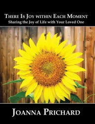 Title: There is Joy Within Each Moment: Sharing the Joy of Life with Your Loved One, Author: Joanna Prichard