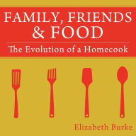 Title: Family, Friends & Food: The Evolution of a Homecook, Author: Elizabeth Burke
