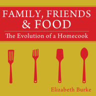 Title: Family, Friends & Food: The Evolution of a Homecook, Author: Elizabeth Burke