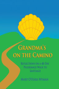 Title: Grandma's on the Camino: Reflections on a 48-Day Walking Pilgrimage to Santiago, Author: Mary O'Hara Wyman