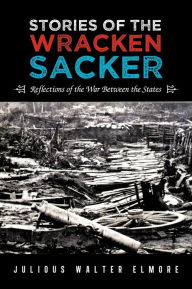 Title: Stories of the Wracken Sacker: Reflections of the War Between the States, Author: Julious Walter Elmore