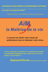Title: Aïm, La Maîtrise De La Vie: Le Pouvoir De Choisir Votre Niveau De Performance Tout En Réduisant Votre Stress, Author: Raymond Perras