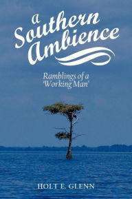 Title: A Southern Ambience: Ramblings of a 'Working Man', Author: Holt E Glenn