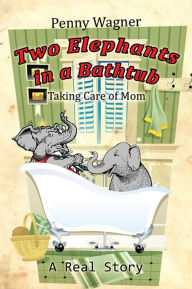 Title: Two Elephants in a Bathtub: Taking Care of Mom, Author: Penny Wagner