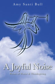 Title: A Joyful Noise: Poems of Praise & Thanksgiving, Author: Amy Santi Bull