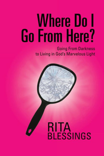 Where Do I Go From Here?: Going From Darkness to Living in God's Marvelous Light