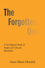 Title: The Forgotten Ones: A Sociological Study of Anglo and Chicano Retardates, Author: Anne-Marie Henshel