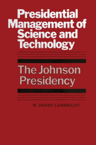 Title: Presidential Management of Science and Technology: The Johnson Presidency, Author: W. Henry Lambright