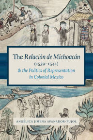 Title: The Relación de Michoacán (1539-1541) and the Politics of Representation in Colonial Mexico, Author: Angélica Jimena Afanador-Pujol