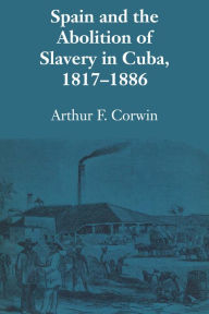 Title: Spain and the Abolition of Slavery in Cuba, 1817-1886, Author: Arthur F. Corwin
