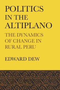 Title: Politics in the Altiplano: The Dynamics of Change in Rural Peru, Author: Edward Dew