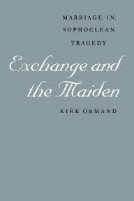 Title: Exchange and the Maiden: Marriage in Sophoclean Tragedy, Author: Kirk Ormand