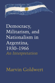 Title: Democracy, Militarism, and Nationalism in Argentina, 1930-1966: An Interpretation, Author: Marvin Goldwert