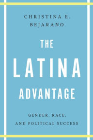 Title: The Latina Advantage: Gender, Race, and Political Success, Author: Christina E. Bejarano