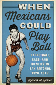 Title: When Mexicans Could Play Ball: Basketball, Race, and Identity in San Antonio, 1928-1945, Author: Ignacio M. García