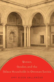Title: Women, Gender, and the Palace Households in Ottoman Tunisia, Author: Amy Aisen Kallander