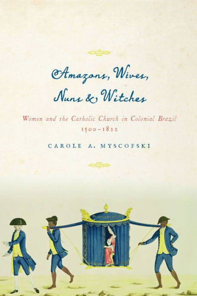 Amazons, Wives, Nuns, and Witches: Women the Catholic Church Colonial Brazil, 1500-1822