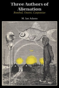 Title: Three Authors of Alienation: Bombal, Onetti, Carpentier, Author: M. Ian Adams