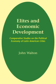 Title: Elites and Economic Development: Comparative Studies on the Political Economy of Latin American Cities, Author: John Walton