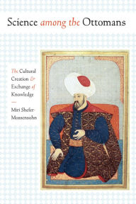 Title: Science among the Ottomans: The Cultural Creation and Exchange of Knowledge, Author: Miri Shefer-Mossensohn