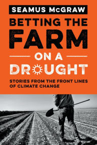 Title: Betting the Farm on a Drought: Stories from the Front Lines of Climate Change, Author: Seamus McGraw