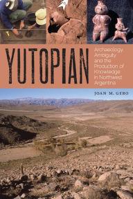 Title: Yutopian: Archaeology, Ambiguity, and the Production of Knowledge in Northwest Argentina, Author: Joan M. Gero
