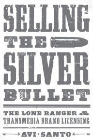 Title: Selling the Silver Bullet: The Lone Ranger and Transmedia Brand Licensing, Author: Avi Santo