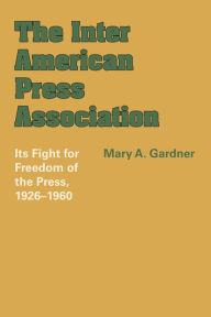 Title: The Inter American Press Association: Its Fight for Freedom of the Press, 1926-1960, Author: Mary A. Gardner