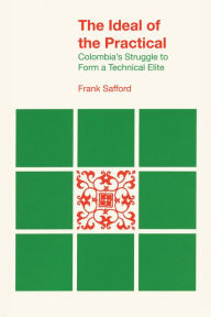 Title: The Ideal of the Practical: Colombia's Struggle to Form a Technical Elite, Author: Frank Safford