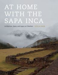 Title: At Home with the Sapa Inca: Architecture, Space, and Legacy at Chinchero, Author: Stella Nair