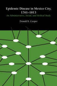 Title: Epidemic Disease in Mexico City, 1761-1813: An Administrative, Social, and Medical Study, Author: Donald B. Cooper