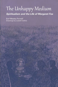 Title: The Unhappy Medium: Spiritualism and the Life of Margaret Fox, Author: Earl Wesley Fornell