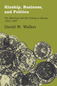 Title: Kinship, Business, and Politics: The Martinez Del Rio Family in Mexico, 1823-1867, Author: David W. Walker