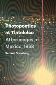 Title: Photopoetics at Tlatelolco: Afterimages of Mexico, 1968, Author: Samuel Steinberg